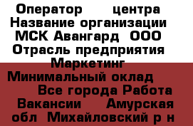 Оператор Call-центра › Название организации ­ МСК Авангард, ООО › Отрасль предприятия ­ Маркетинг › Минимальный оклад ­ 30 000 - Все города Работа » Вакансии   . Амурская обл.,Михайловский р-н